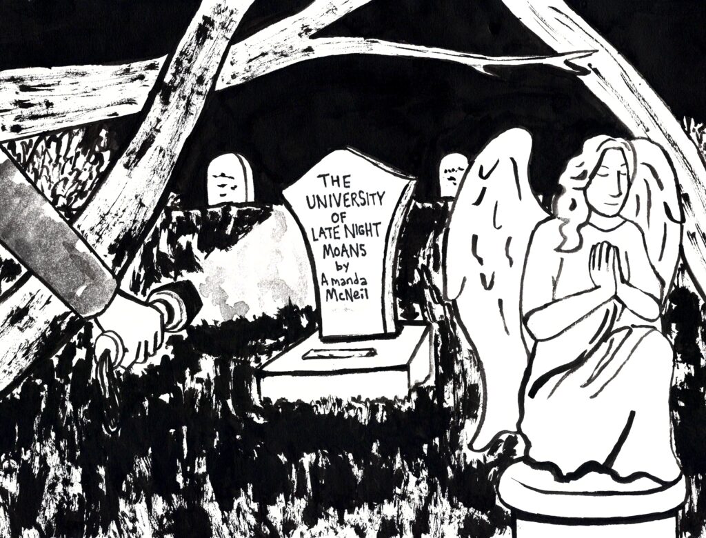 A black and white drawing shows a person's hand holding a flash light that is shining light on a graveyard. There is an angel in prayer and several indistinguishable headstones. The center stone says: "The University of Late-Night Moans" by Amanda McNeil. The art is by Sara Century