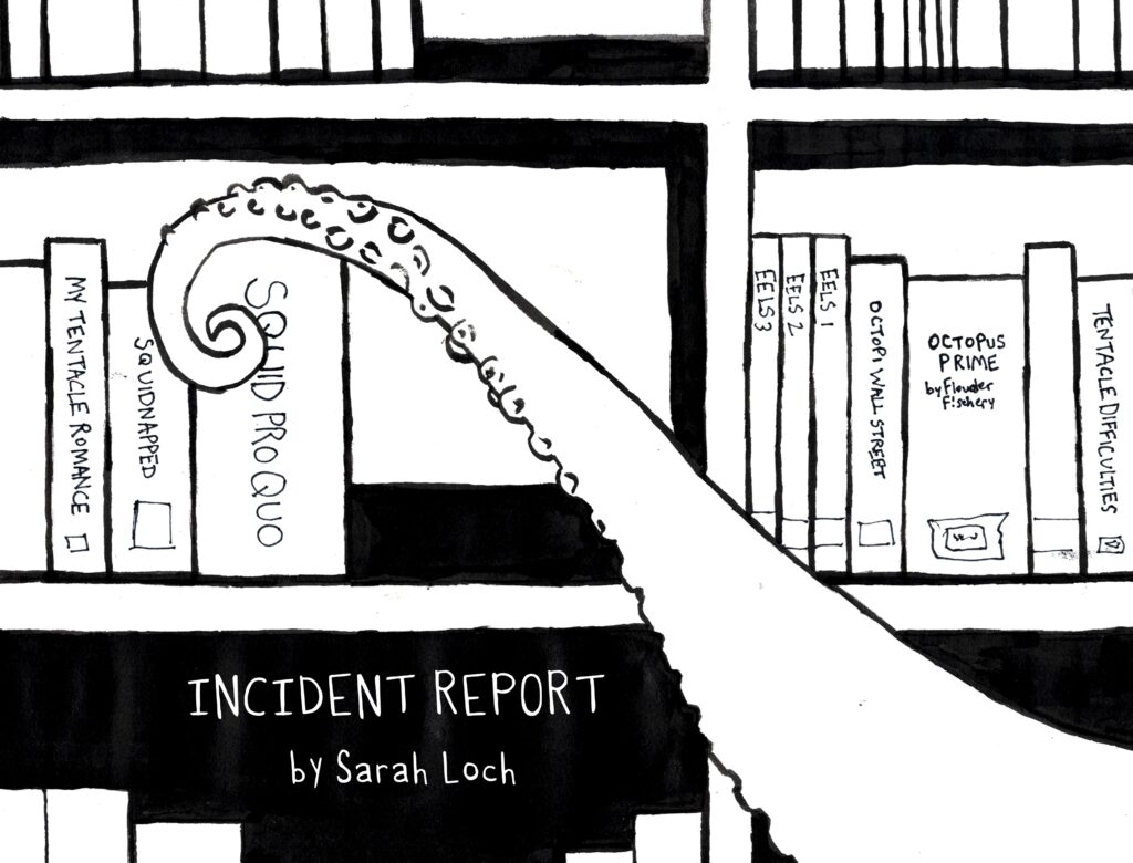 A black and white drawing shows a bookshelf filled with books like: My Tentacle Romance, Squidnapped, Squid Pro Quo, Eels 1, 2, and 3, Octopi Wall Street, Octopus Prime by Flounder Fishery, and Tentacle Difficulties. A tentacle reaches across the bookshelf to grab Squid Pro Quo. The text reads: "Incident Report" by Sarah Loch, art by Sara Century 
